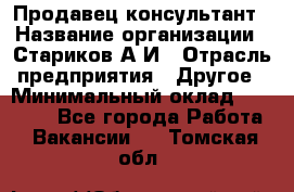 Продавец-консультант › Название организации ­ Стариков А.И › Отрасль предприятия ­ Другое › Минимальный оклад ­ 14 000 - Все города Работа » Вакансии   . Томская обл.